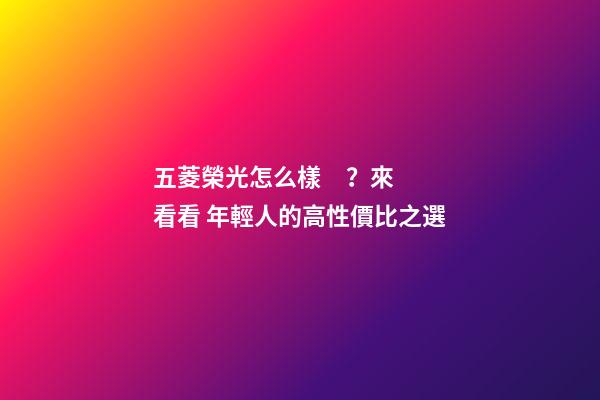 五菱榮光怎么樣？來看看 年輕人的高性價比之選